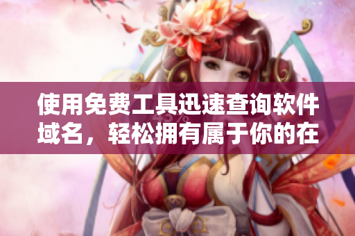 使用免費工具迅速查詢軟件域名，輕松擁有屬于你的在線品牌!