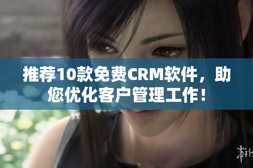 推薦10款免費(fèi)CRM軟件，助您優(yōu)化客戶管理工作！