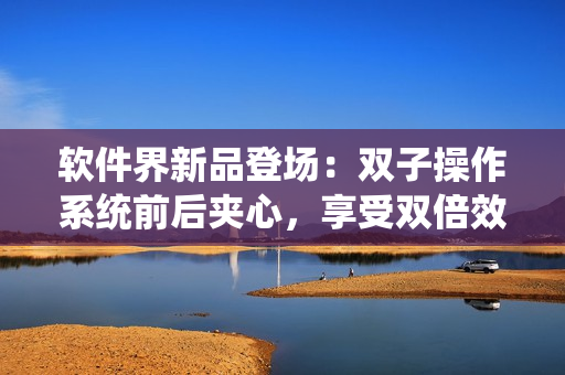 軟件界新品登場：雙子操作系統(tǒng)前后夾心，享受雙倍效率