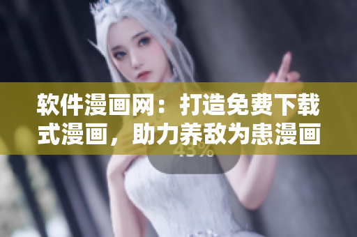 軟件漫畫網(wǎng)：打造免費(fèi)下載式漫畫，助力養(yǎng)敵為患漫畫愛好者