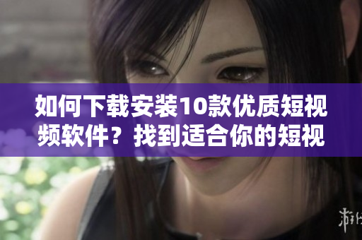 如何下載安裝10款優(yōu)質(zhì)短視頻軟件？找到適合你的短視頻APP！