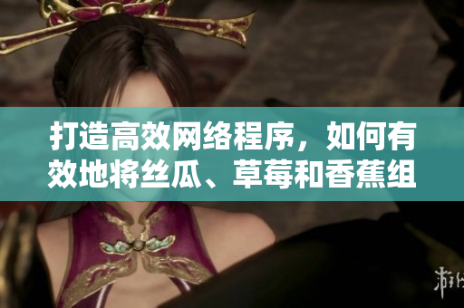 打造高效網(wǎng)絡程序，如何有效地將絲瓜、草莓和香蕉組合運用