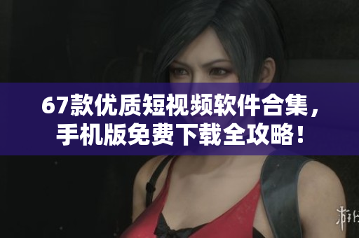 67款優(yōu)質(zhì)短視頻軟件合集，手機(jī)版免費(fèi)下載全攻略！