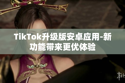 TikTok升級(jí)版安卓應(yīng)用-新功能帶來(lái)更優(yōu)體驗(yàn)
