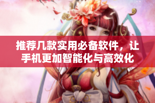 推薦幾款實(shí)用必備軟件，讓手機(jī)更加智能化與高效化