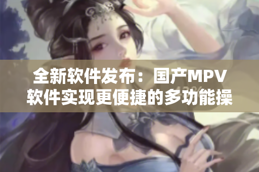 全新軟件發(fā)布：國(guó)產(chǎn)MPV軟件實(shí)現(xiàn)更便捷的多功能操作