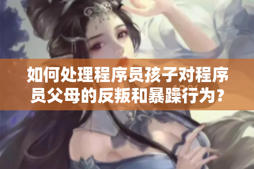 如何處理程序員孩子對程序員父母的反叛和暴躁行為？