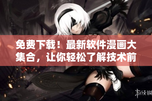 免費下載！最新軟件漫畫大集合，讓你輕松了解技術前沿