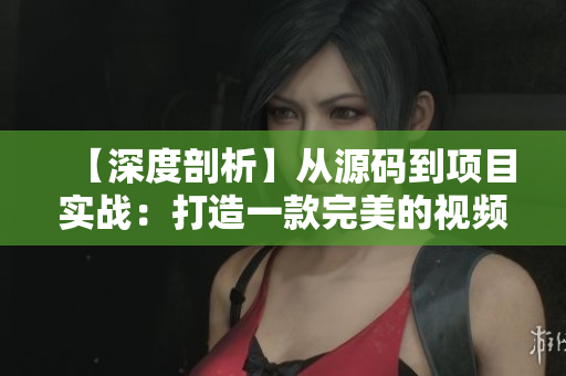 【深度剖析】從源碼到項目實戰(zhàn)：打造一款完美的視頻直播軟件
