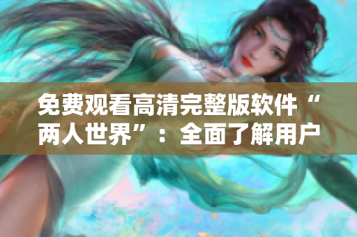 免費觀看高清完整版軟件“兩人世界”：全面了解用戶體驗優(yōu)化技術(shù)