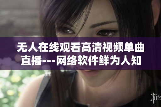 無人在線觀看高清視頻單曲直播---網(wǎng)絡(luò)軟件鮮為人知的強大功能