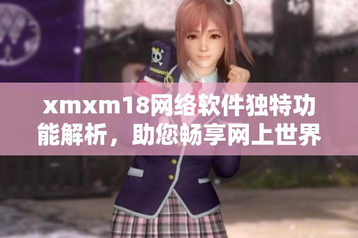 xmxm18網(wǎng)絡(luò)軟件獨(dú)特功能解析，助您暢享網(wǎng)上世界