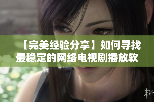 【完美經(jīng)驗分享】如何尋找最穩(wěn)定的網(wǎng)絡(luò)電視劇播放軟件