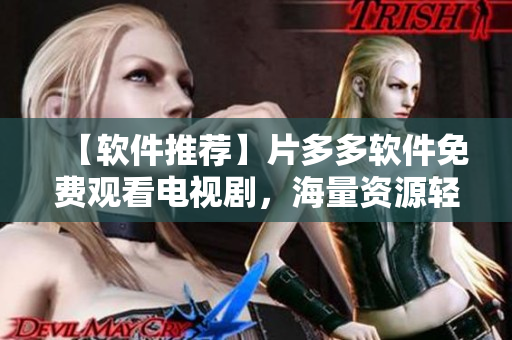 【軟件推薦】片多多軟件免費觀看電視劇，海量資源輕松在線暢享
