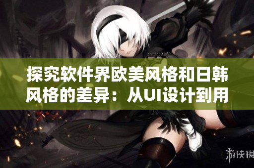 探究軟件界歐美風(fēng)格和日韓風(fēng)格的差異：從UI設(shè)計(jì)到用戶體驗(yàn)