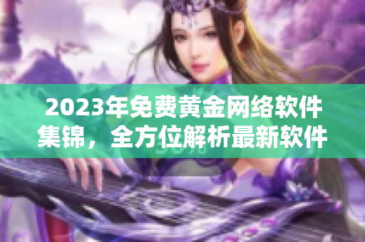 2023年免費黃金網(wǎng)絡(luò)軟件集錦，全方位解析最新軟件趨勢！