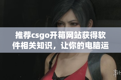 推薦csgo開箱網(wǎng)站獲得軟件相關(guān)知識，讓你的電腦運(yùn)行更順暢