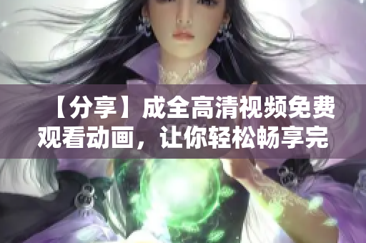 【分享】成全高清視頻免費觀看動畫，讓你輕松暢享完美畫質(zhì)！