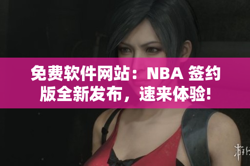 免費(fèi)軟件網(wǎng)站：NBA 簽約版全新發(fā)布，速來體驗(yàn)!