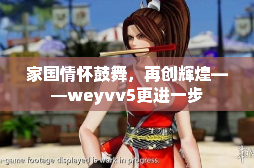 家國情懷鼓舞，再創(chuàng)輝煌——weyvv5更進(jìn)一步