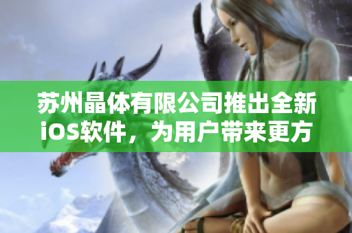 蘇州晶體有限公司推出全新iOS軟件，為用戶帶來(lái)更方便、高效的使用體驗(yàn)