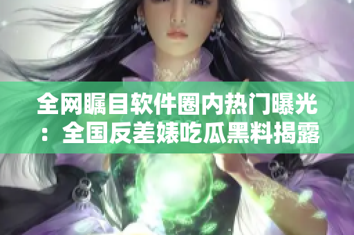 全網(wǎng)矚目軟件圈內(nèi)熱門曝光：全國反差婊吃瓜黑料揭露