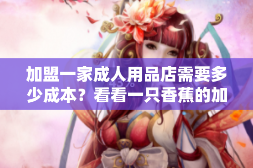 加盟一家成人用品店需要多少成本？看看一只香蕉的加盟費用！
