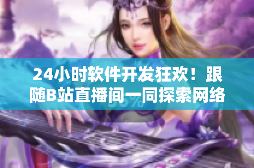 24小時(shí)軟件開發(fā)狂歡！跟隨B站直播間一同探索網(wǎng)絡(luò)軟件的極致世界