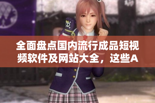 全面盤點(diǎn)國(guó)內(nèi)流行成品短視頻軟件及網(wǎng)站大全，這些APP就夠你玩一個(gè)暑假！