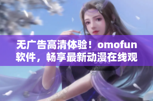 無(wú)廣告高清體驗(yàn)！omofun軟件，暢享最新動(dòng)漫在線觀看