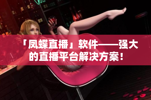 「鳳蝶直播」軟件——強(qiáng)大的直播平臺(tái)解決方案！
