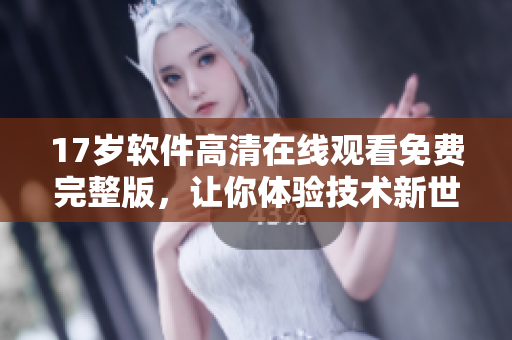 17歲軟件高清在線觀看免費完整版，讓你體驗技術新世界