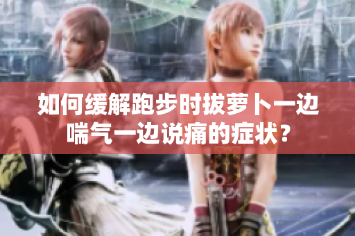 如何緩解跑步時(shí)拔蘿卜一邊喘氣一邊說(shuō)痛的癥狀？