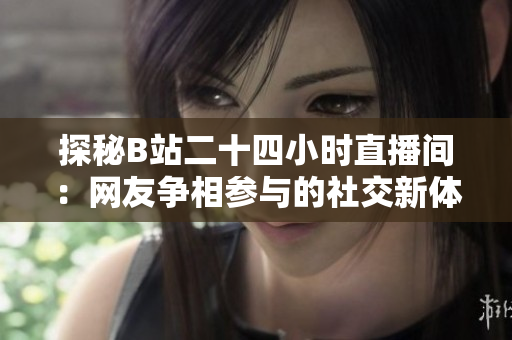 探秘B站二十四小時(shí)直播間：網(wǎng)友爭相參與的社交新體驗(yàn)