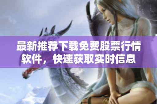 最新推薦下載免費(fèi)股票行情軟件，快速獲取實(shí)時(shí)信息