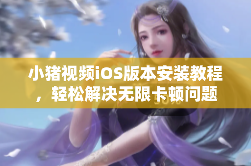 小豬視頻iOS版本安裝教程，輕松解決無(wú)限卡頓問題