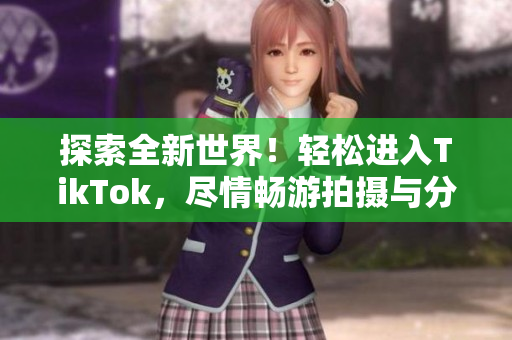 探索全新世界！輕松進入TikTok，盡情暢游拍攝與分享