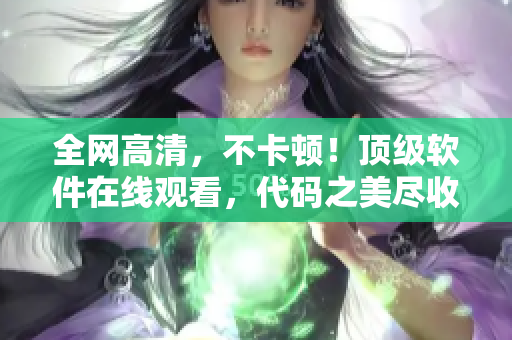 全網(wǎng)高清，不卡頓！頂級(jí)軟件在線觀看，代碼之美盡收眼底！