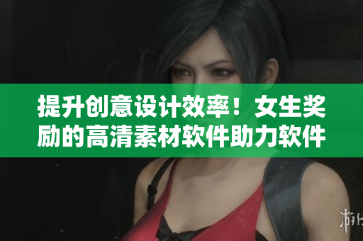 提升創(chuàng)意設(shè)計效率！女生獎勵的高清素材軟件助力軟件開發(fā)者