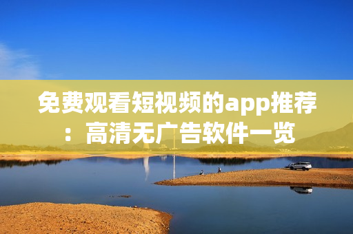 免費(fèi)觀看短視頻的app推薦：高清無廣告軟件一覽