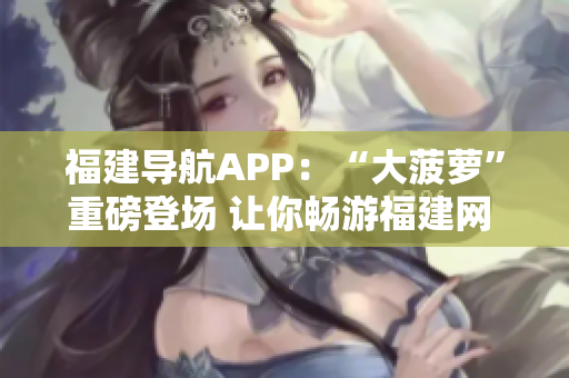 福建導(dǎo)航APP：“大菠蘿”重磅登場 讓你暢游福建網(wǎng) 航向新旅程