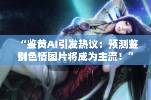 “鑒黃AI引發(fā)熱議：預(yù)測(cè)鑒別色情圖片將成為主流！”