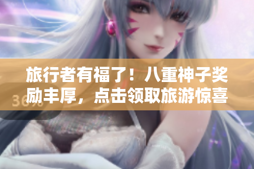 旅行者有福了！八重神子獎勵豐厚，點(diǎn)擊領(lǐng)取旅游驚喜！