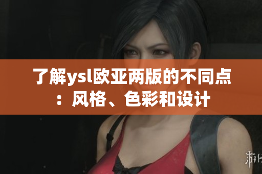 了解ysl歐亞兩版的不同點(diǎn)：風(fēng)格、色彩和設(shè)計(jì)