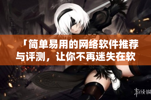 「簡(jiǎn)單易用的網(wǎng)絡(luò)軟件推薦與評(píng)測(cè)，讓你不再迷失在軟件海洋中！」