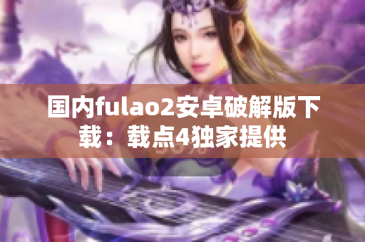 國內(nèi)fulao2安卓破解版下載：載點4獨家提供