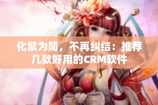 化繁為簡(jiǎn)，不再糾結(jié)：推薦幾款好用的CRM軟件