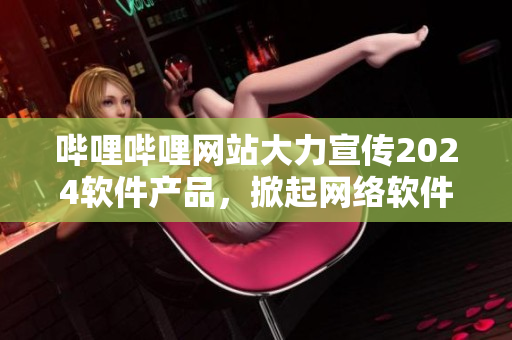 嗶哩嗶哩網(wǎng)站大力宣傳2024軟件產(chǎn)品，掀起網(wǎng)絡(luò)軟件熱潮