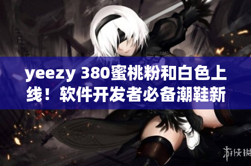 yeezy 380蜜桃粉和白色上線！軟件開(kāi)發(fā)者必備潮鞋新選擇！