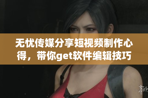無(wú)憂傳媒分享短視頻制作心得，帶你get軟件編輯技巧